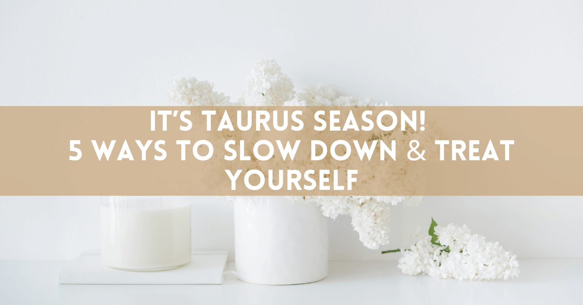It’s Taurus Season! 5 Ways To Slow Down & Treat Yourself